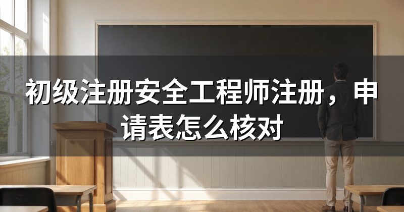 初级注册安全工程师注册,申请表怎么核对