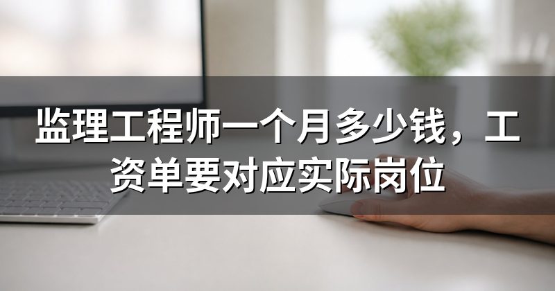 监理工程师一个月多少钱,工资单要对应实际岗位