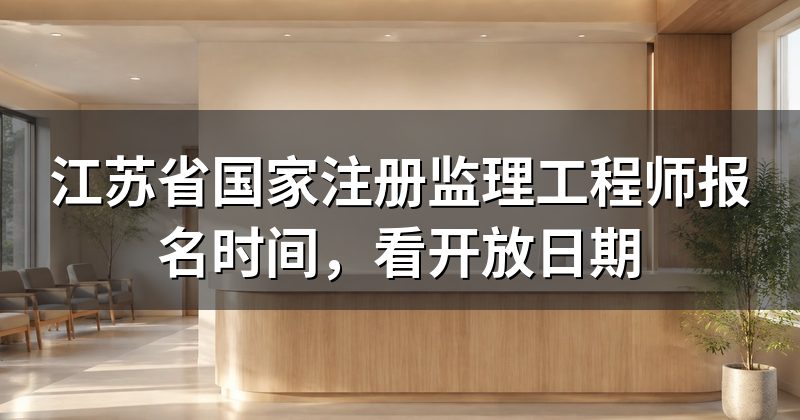 江苏省国家注册监理工程师报名时间,看开放日期