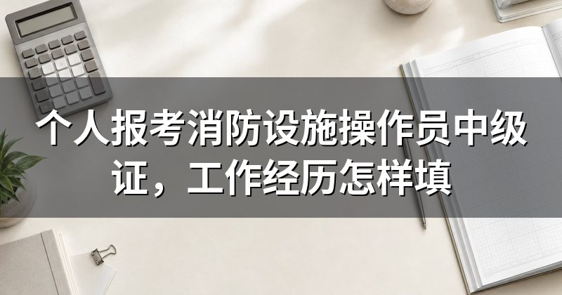 个人报考消防设施操作员中级证,工作经历怎样填