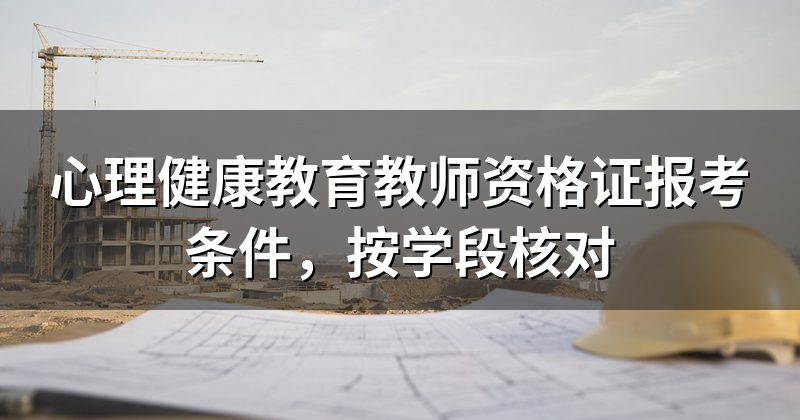 心理健康教育教师资格证报考条件，按学段核对