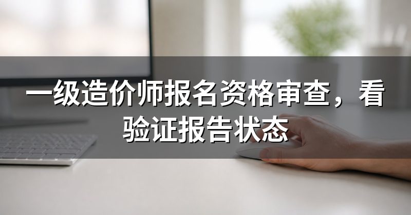 一级造价师报名资格审查，看验证报告状态