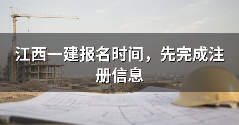 江西一建报名时间，先完成注册信息