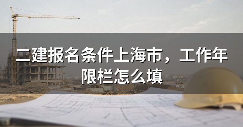 二建报名条件上海市,工作年限栏怎么填