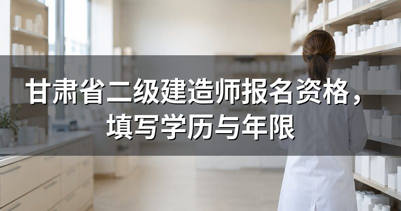 甘肃省二级建造师报名资格,填写学历与年限