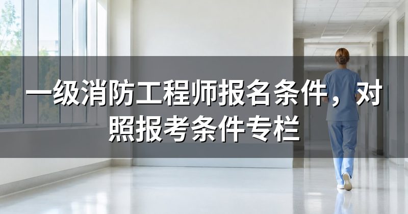 一级消防工程师报名条件，对照报考条件专栏