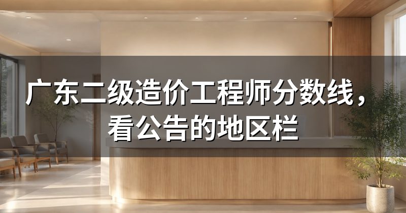 广东二级造价工程师分数线，看公告的地区栏