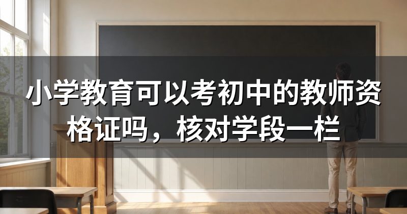 小学教育可以考初中的教师资格证吗,核对学段一栏