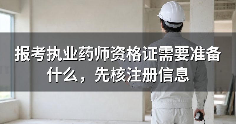 报考执业药师资格证需要准备什么，先核注册信息