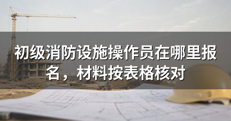初级消防设施操作员在哪里报名，材料按表格核对