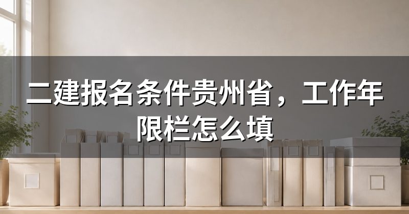 二建报名条件贵州省,工作年限栏怎么填