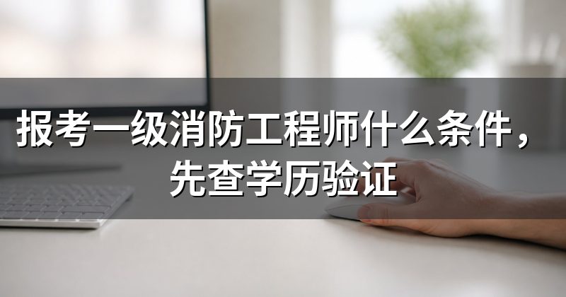 报考一级消防工程师什么条件，先查学历验证