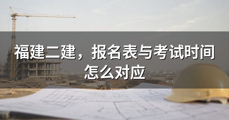 福建二建，报名表与考试时间怎么对应