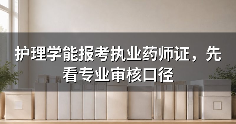 护理学能报考执业药师证，先看专业审核口径