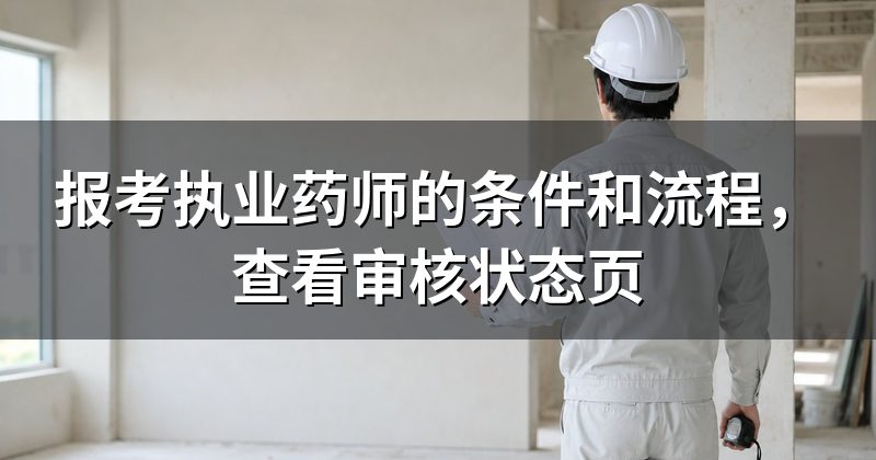 报考执业药师的条件和流程，查看审核状态页