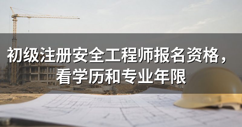 初级注册安全工程师报名资格,看学历和专业年限