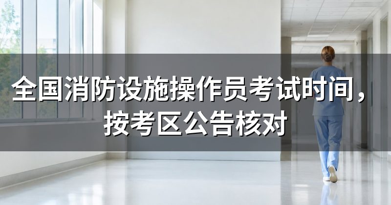 全国消防设施操作员考试时间，按考区公告核对