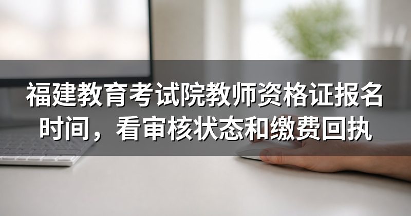 福建教育考试院教师资格证报名时间，看审核状态和缴费回执