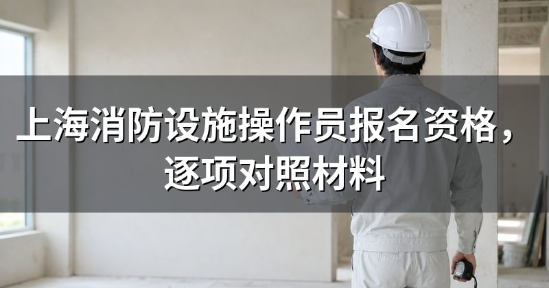 上海消防设施操作员报名资格，逐项对照材料