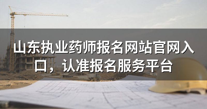 山东执业药师报名网站官网入口，认准报名服务平台
