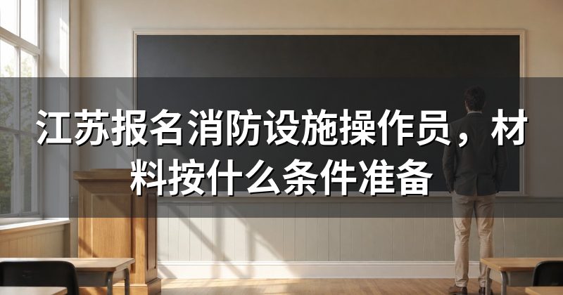 江苏报名消防设施操作员，材料按什么条件准备