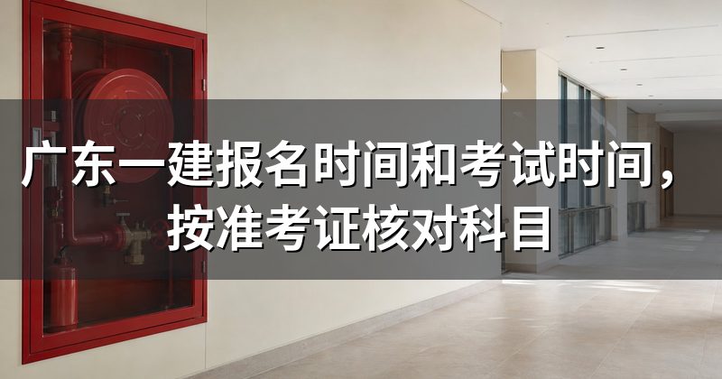 广东一建报名时间和考试时间,按准考证核对科目