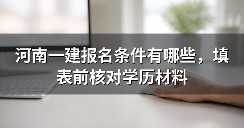 河南一建报名条件有哪些,填表前核对学历材料