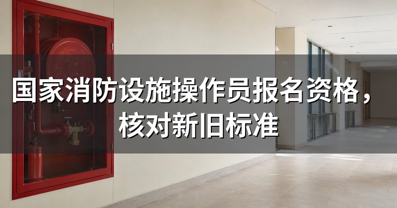 国家消防设施操作员报名资格，核对新旧标准