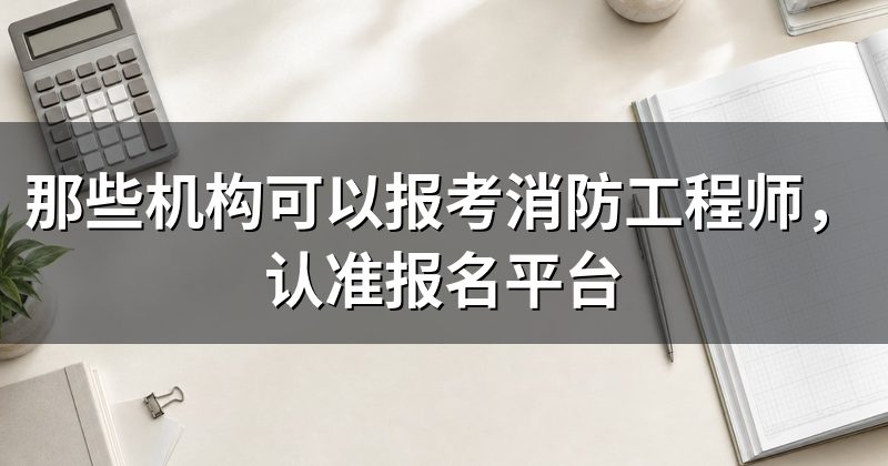 那些机构可以报考消防工程师，认准报名平台
