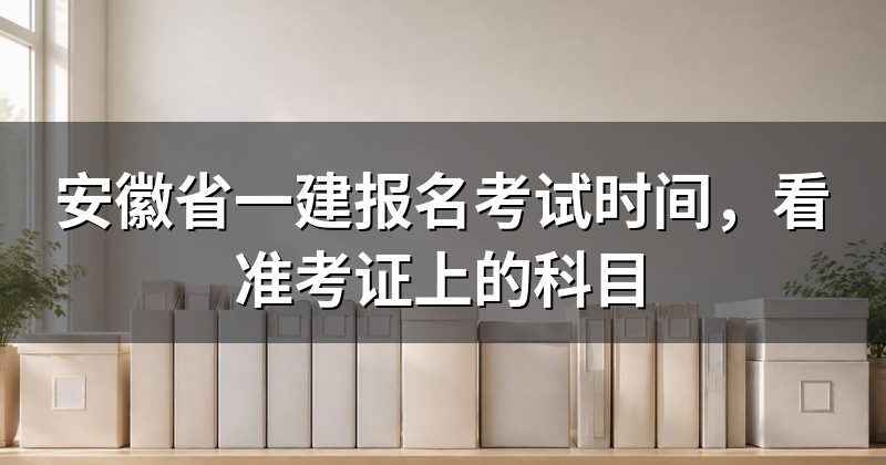 安徽省一建报名考试时间，看准考证上的科目