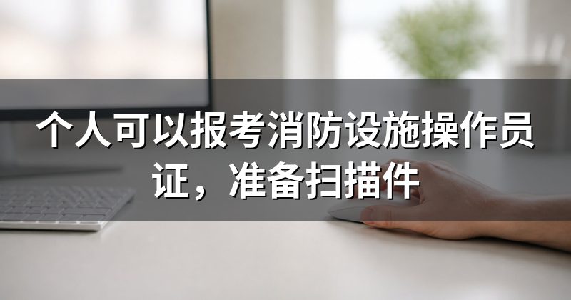 个人可以报考消防设施操作员证，准备扫描件