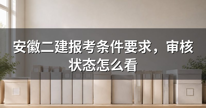 安徽二建报考条件要求，审核状态怎么看