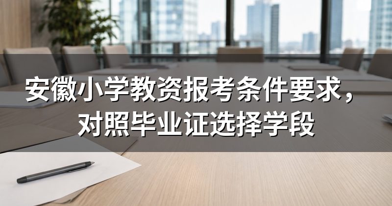 安徽小学教资报考条件要求,对照毕业证选择学段