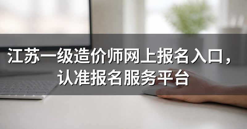 江苏一级造价师网上报名入口,认准报名服务平台