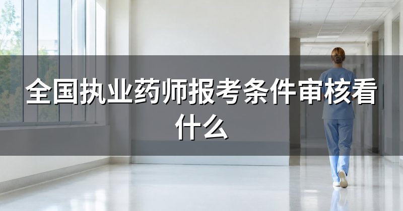 全国执业药师报考条件审核看什么