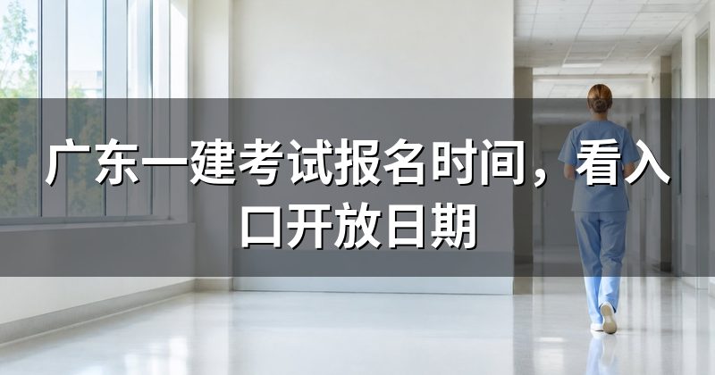 广东一建考试报名时间，看入口开放日期