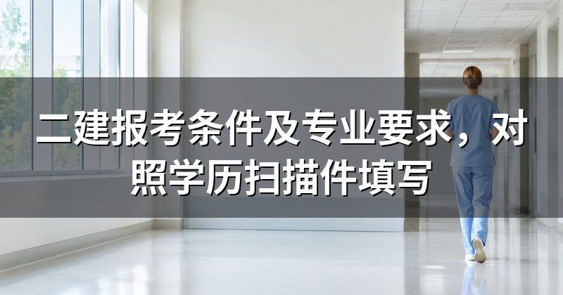 二建报考条件及专业要求,对照学历扫描件填写