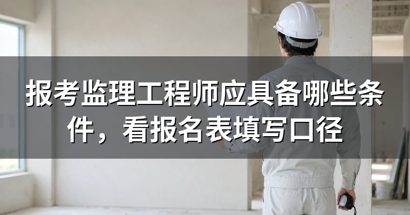 报考监理工程师应具备哪些条件,看报名表填写口径