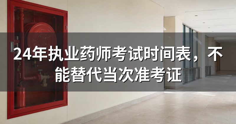 24年执业药师考试时间表,不能替代当次准考证