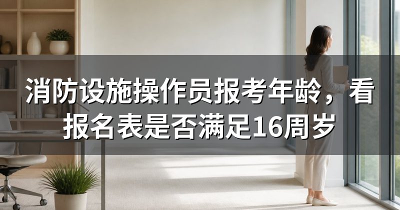 消防设施操作员报考年龄，看报名表是否满足16周岁