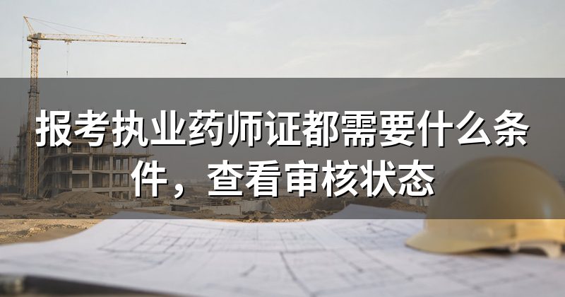报考执业药师证都需要什么条件,查看审核状态