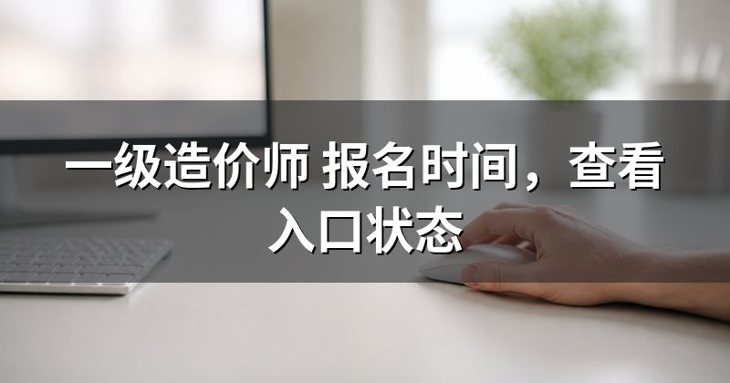 一级造价师 报名时间,查看入口状态