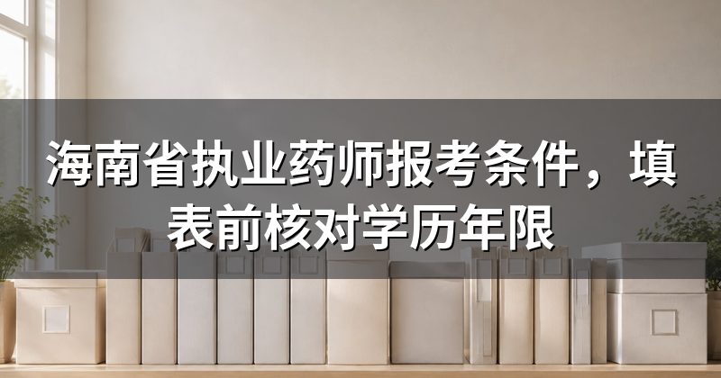 海南省执业药师报考条件,填表前核对学历年限