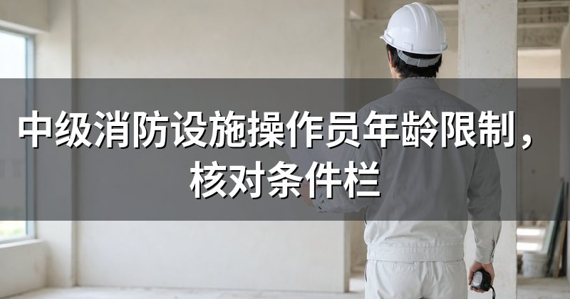 中级消防设施操作员年龄限制，核对条件栏