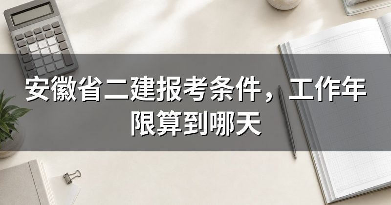 安徽省二建报考条件，工作年限算到哪天