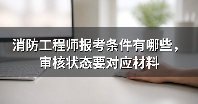 消防工程师报考条件有哪些,审核状态要对应材料