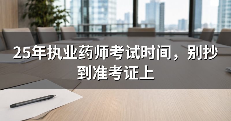 25年执业药师考试时间,别抄到准考证上