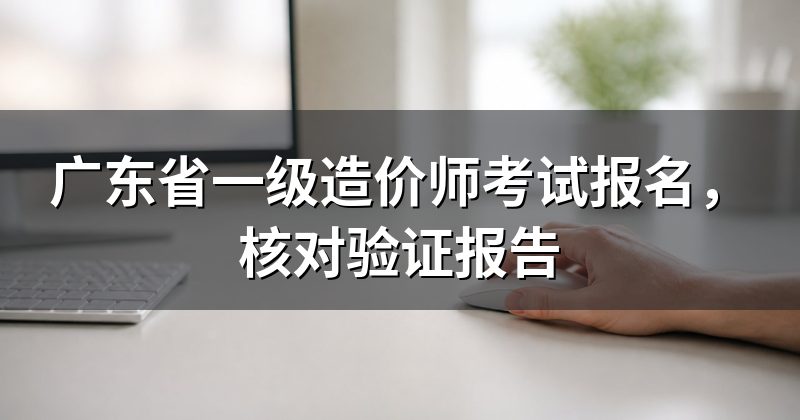 广东省一级造价师考试报名,核对验证报告