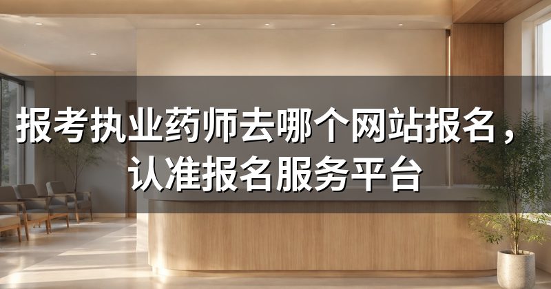 报考执业药师去哪个网站报名,认准报名服务平台