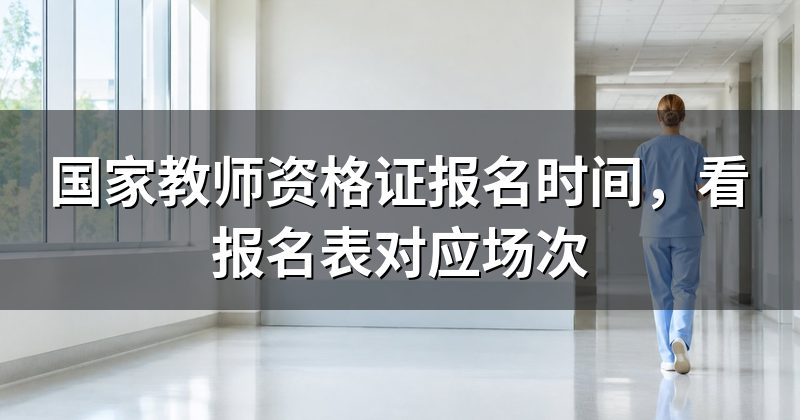 国家教师资格证报名时间，看报名表对应场次